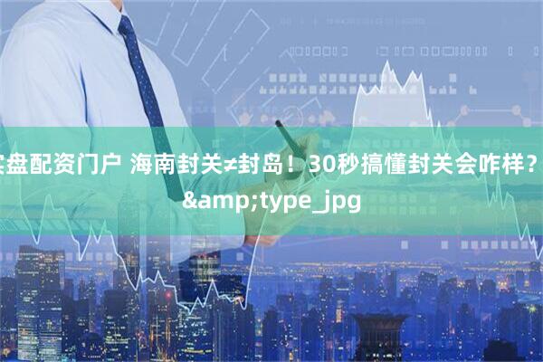实盘配资门户 海南封关≠封岛！30秒搞懂封关会咋样？_&type_jpg