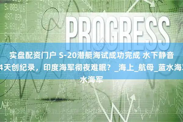 实盘配资门户 S-20潜艇海试成功完成 水下静音14天创纪录，印度海军彻夜难眠？_海上_航母_蓝水海军