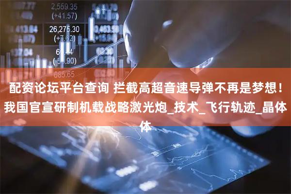 配资论坛平台查询 拦截高超音速导弹不再是梦想！我国官宣研制机载战略激光炮_技术_飞行轨迹_晶体