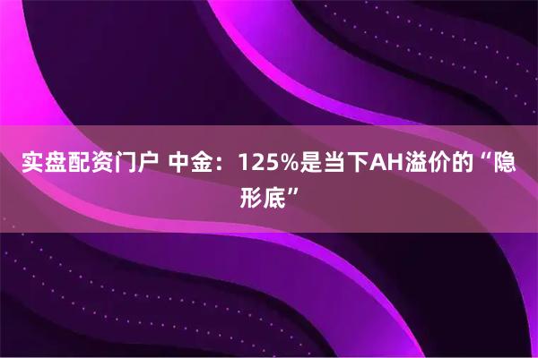 实盘配资门户 中金：125%是当下AH溢价的“隐形底”