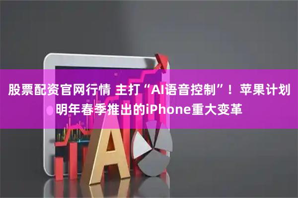 股票配资官网行情 主打“AI语音控制”！苹果计划明年春季推出的iPhone重大变革