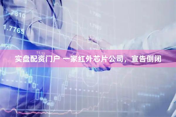 实盘配资门户 一家红外芯片公司，宣告倒闭