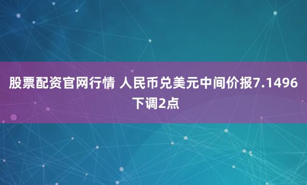 股票配资官网行情 人民币兑美元中间价报7.1496 下调2点