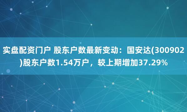 实盘配资门户 股东户数最新变动：国安达(300902)股东户数1.54万户，较上期增加37.29%