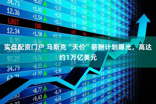 实盘配资门户 马斯克“天价”薪酬计划曝光，高达约1万亿美元