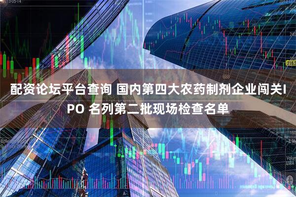 配资论坛平台查询 国内第四大农药制剂企业闯关IPO 名列第二批现场检查名单