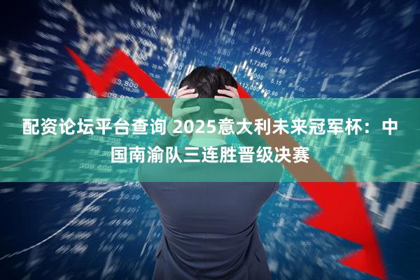 配资论坛平台查询 2025意大利未来冠军杯：中国南渝队三连胜晋级决赛