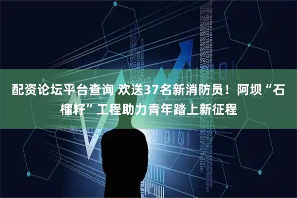 配资论坛平台查询 欢送37名新消防员！阿坝“石榴籽”工程助力青年踏上新征程