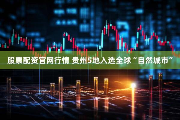 股票配资官网行情 贵州5地入选全球“自然城市”