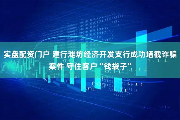 实盘配资门户 建行潍坊经济开发支行成功堵截诈骗案件 守住客户“钱袋子”