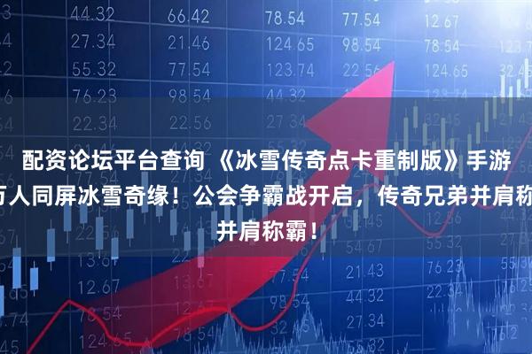 配资论坛平台查询 《冰雪传奇点卡重制版》手游：万人同屏冰雪奇缘！公会争霸战开启，传奇兄弟并肩称霸！