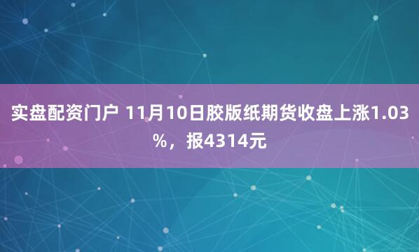 实盘配资门户 11月10日胶版纸期货收盘上涨1.03%，报4314元