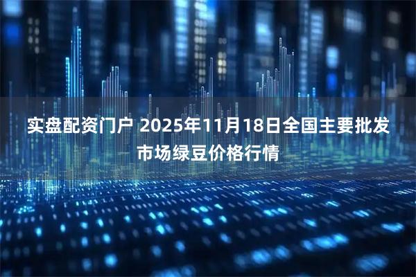 实盘配资门户 2025年11月18日全国主要批发市场绿豆价格行情