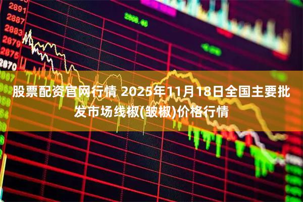 股票配资官网行情 2025年11月18日全国主要批发市场线椒(皱椒)价格行情