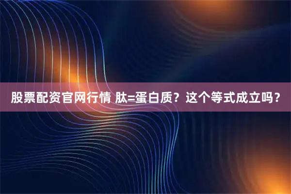 股票配资官网行情 肽=蛋白质？这个等式成立吗？