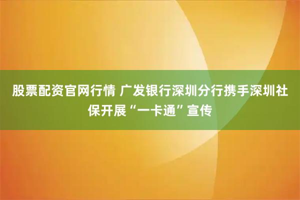 股票配资官网行情 广发银行深圳分行携手深圳社保开展“一卡通”宣传