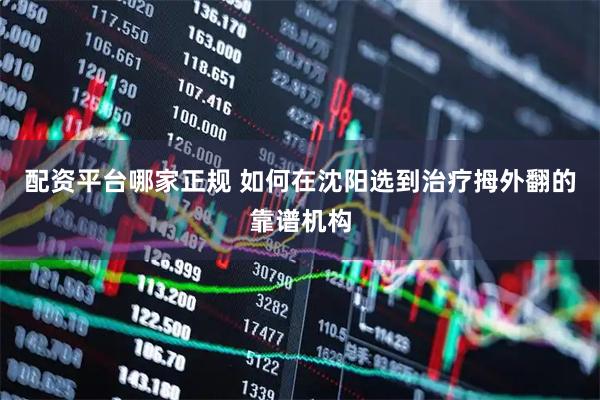 配资平台哪家正规 如何在沈阳选到治疗拇外翻的靠谱机构