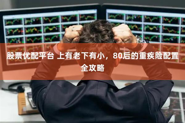 股票优配平台 上有老下有小，80后的重疾险配置全攻略